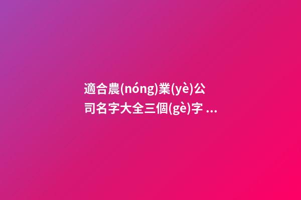 適合農(nóng)業(yè)公司名字大全三個(gè)字 適合農(nóng)業(yè)公司的名字